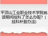 平顶山工业职业技术学院就读期间挂科了怎么办呢？(挂科补救办法)