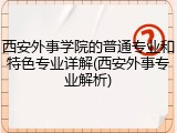 西安外事学院的普通专业和特色专业详解(西安外事专业解析)