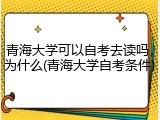 青海大学可以自考去读吗，为什么(青海大学自考条件)