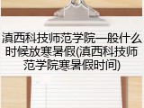 滇西科技师范学院一般什么时候放寒暑假(滇西科技师范学院寒暑假时间)