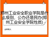 郑州工业安全职业学院是什么级别，公办还是民办(郑州工业安全学院性质)