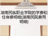 湖南民族职业学院的学费和住宿费明细(湖南民院费用明细)