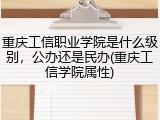 重庆工信职业学院是什么级别，公办还是民办(重庆工信学院属性)