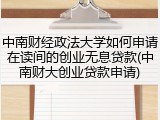 中南财经政法大学如何申请在读间的创业无息贷款(中南财大创业贷款申请)