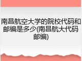 南昌航空大学的院校代码和邮编是多少(南昌航大代码邮编)