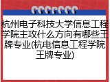 杭州电子科技大学信息工程学院主攻什么方向有哪些王牌专业(杭电信息工程学院王牌专业)