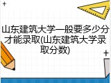 山东建筑大学一般要多少分才能录取(山东建筑大学录取分数)