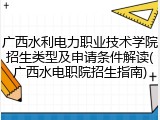 广西水利电力职业技术学院招生类型及申请条件解读(广西水电职院招生指南)