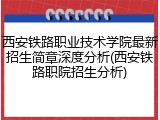 西安铁路职业技术学院最新招生简章深度分析(西安铁路职院招生分析)