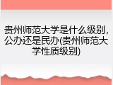 贵州师范大学是什么级别，公办还是民办(贵州师范大学性质级别)