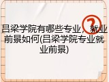 吕梁学院有哪些专业，就业前景如何(吕梁学院专业就业前景)