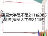康复大学是不是211或985高校(康复大学是211吗)
