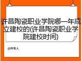许昌陶瓷职业学院哪一年成立建校的(许昌陶瓷职业学院建校时间)