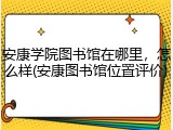 安康学院图书馆在哪里，怎么样(安康图书馆位置评价)