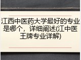 江西中医药大学最好的专业是哪个，详细阐述(江中医王牌专业详解)