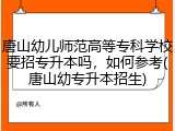 唐山幼儿师范高等专科学校要招专升本吗，如何参考(唐山幼专升本招生)
