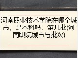 河南职业技术学院在哪个城市,是本科吗,第几批(河南职院城市与批次)