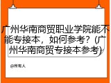 广州华南商贸职业学院能不能专接本，如何参考？(广州华南商贸专接本参考)