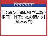河南新乡工商职业学院就读期间挂科了怎么办呢？(挂科怎么办)