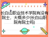 长白山职业技术学院有没有院士，大概多少(长白山职院有院士吗)