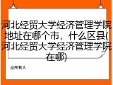 河北经贸大学经济管理学院地址在哪个市，什么区县(河北经贸大学经济管理学院在哪)