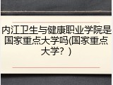 内江卫生与健康职业学院是国家重点大学吗(国家重点大学？)