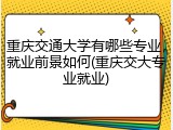 重庆交通大学有哪些专业，就业前景如何(重庆交大专业就业)