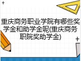 重庆商务职业学院有哪些奖学金和助学金呢(重庆商务职院奖助学金)