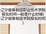 辽宁装备制造职业技术学院报名时间一般是什么时候(辽宁装备制造学院报名时间)
