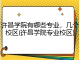 许昌学院有哪些专业，几个校区(许昌学院专业校区)
