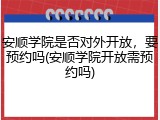 安顺学院是否对外开放，要预约吗(安顺学院开放需预约吗)