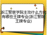浙江警察学院主攻什么方向有哪些王牌专业(浙江警院王牌专业)