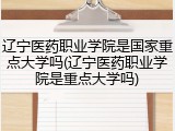 辽宁医药职业学院是国家重点大学吗(辽宁医药职业学院是重点大学吗)