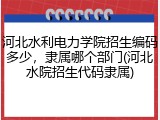 河北水利电力学院招生编码多少，隶属哪个部门(河北水院招生代码隶属)