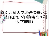 赣南医科大学地理位置介绍，详细地址在哪(赣南医科大学地址)