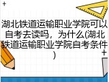 湖北铁道运输职业学院可以自考去读吗，为什么(湖北铁道运输职业学院自考条件)