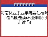 河南林业职业学院要住校吗,是否能走读(林业职院可走读吗)
