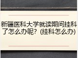 新疆医科大学就读期间挂科了怎么办呢？(挂科怎么办)