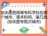安庆医药高等专科学校在哪个城市，是本科吗，第几批(安庆医专批次城市)