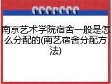 南京艺术学院宿舍一般是怎么分配的(南艺宿舍分配方法)