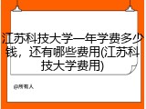 江苏科技大学一年学费多少钱，还有哪些费用(江苏科技大学费用)