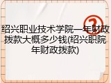 绍兴职业技术学院一年财政拨款大概多少钱(绍兴职院年财政拨款)