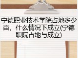 宁德职业技术学院占地多少亩，什么情况下成立(宁德职院占地与成立)