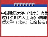 中国地质大学（北京）有出过什么知名人士吗(中国地质大学（北京）知名校友)