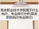 昌吉职业技术学院属于什么档次,专业排行分析(昌吉职院档次专业排行)