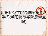 朝阳师范学院是国家重点大学吗(朝阳师范学院是重点吗)