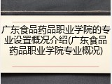 广东食品药品职业学院的专业设置概况介绍(广东食品药品职业学院专业概况)