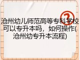 沧州幼儿师范高等专科学校可以专升本吗，如何操作(沧州幼专升本流程)