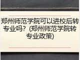 郑州师范学院可以进校后转专业吗？(郑州师范学院转专业政策)