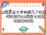山西农业大学有哪几个校区，何时创办(山西农大校区与创办时间)